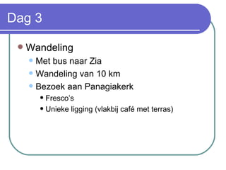 Dag 3 Wandeling  Met bus naar Zia Wandeling van 10 km Bezoek aan Panagiakerk Fresco’s Unieke ligging (vlakbij café met terras) 