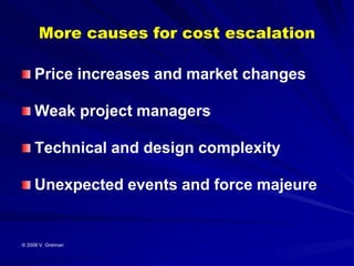 More causes for cost escalation

     Price increases and market changes

     Weak project managers

     Technical and design complexity

     Unexpected events and force majeure


© 2009 V. Greiman
 