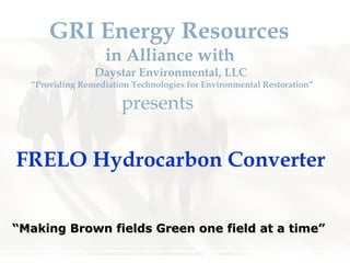 GRI Energy Resources  in Alliance with  Daystar Environmental, LLC  “Providing Remediation Technologies for Environmental Restoration” presents FRELO Hydrocarbon Converter “ Making   Brown fields Green one field at a time”   