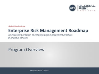 ERM Roadmap Program - Overview
Global Risk Institute
Enterprise Risk Management Roadmap
An integrated program to enhancing risk management practices
in financial services
Program Overview
 