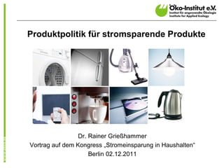Produktpolitik für stromsparende Produkte




                 Dr. Rainer Grießhammer
Vortrag auf dem Kongress „Stromeinsparung in Haushalten“
                     Berlin 02.12.2011
 
