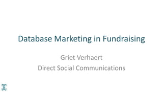Database Marketing in Fundraising
Griet Verhaert
Direct Social Communications

 