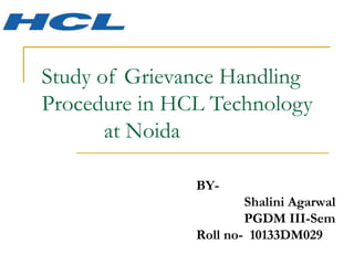 Study of Grievance Handling Procedure in HCL Technology  at Noida BY-  Shalini Agarwal PGDM III-Sem Roll no-  10133DM029 