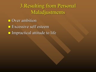 3.Resulting from Personal
Maladjustments
 Over ambition
 Excessive self esteem
 Impractical attitude to life
 