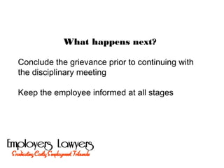 What happens next?
Conclude the grievance prior to continuing with
the disciplinary meeting
Keep the employee informed at all stages
 