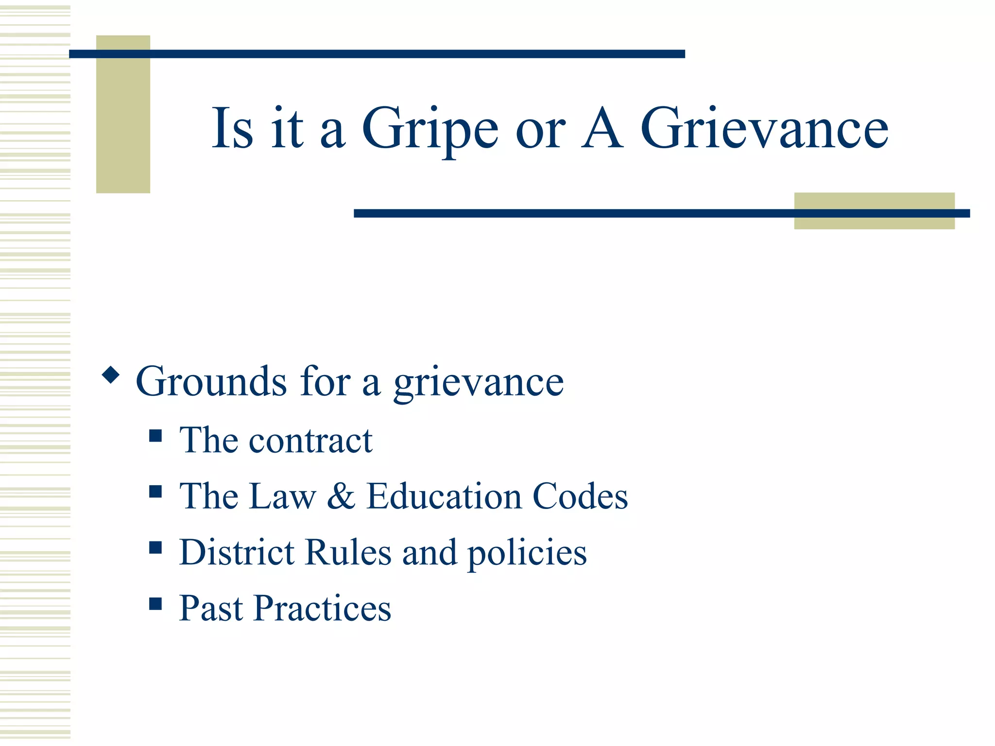 Is it a Gripe or A Grievance



 Grounds for a grievance
     The contract
     The Law & Education Codes
     District Rules and policies
     Past Practices
 