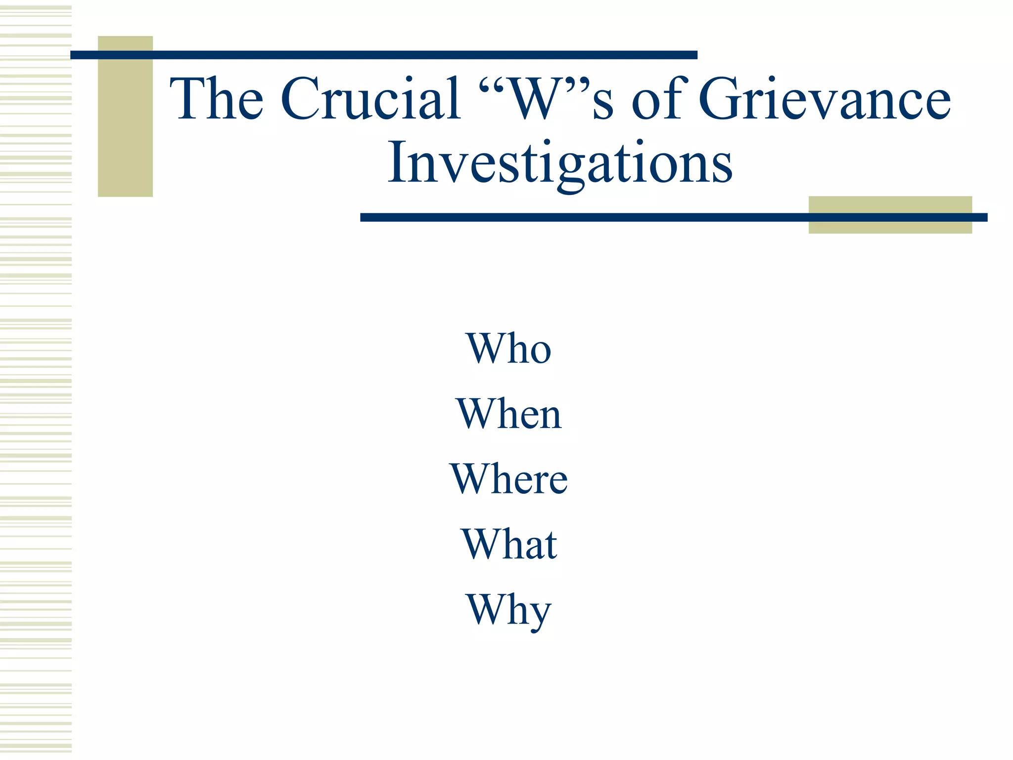 The Crucial “W”s of Grievance
        Investigations

          Who
          When
          Where
          What
          Why
 