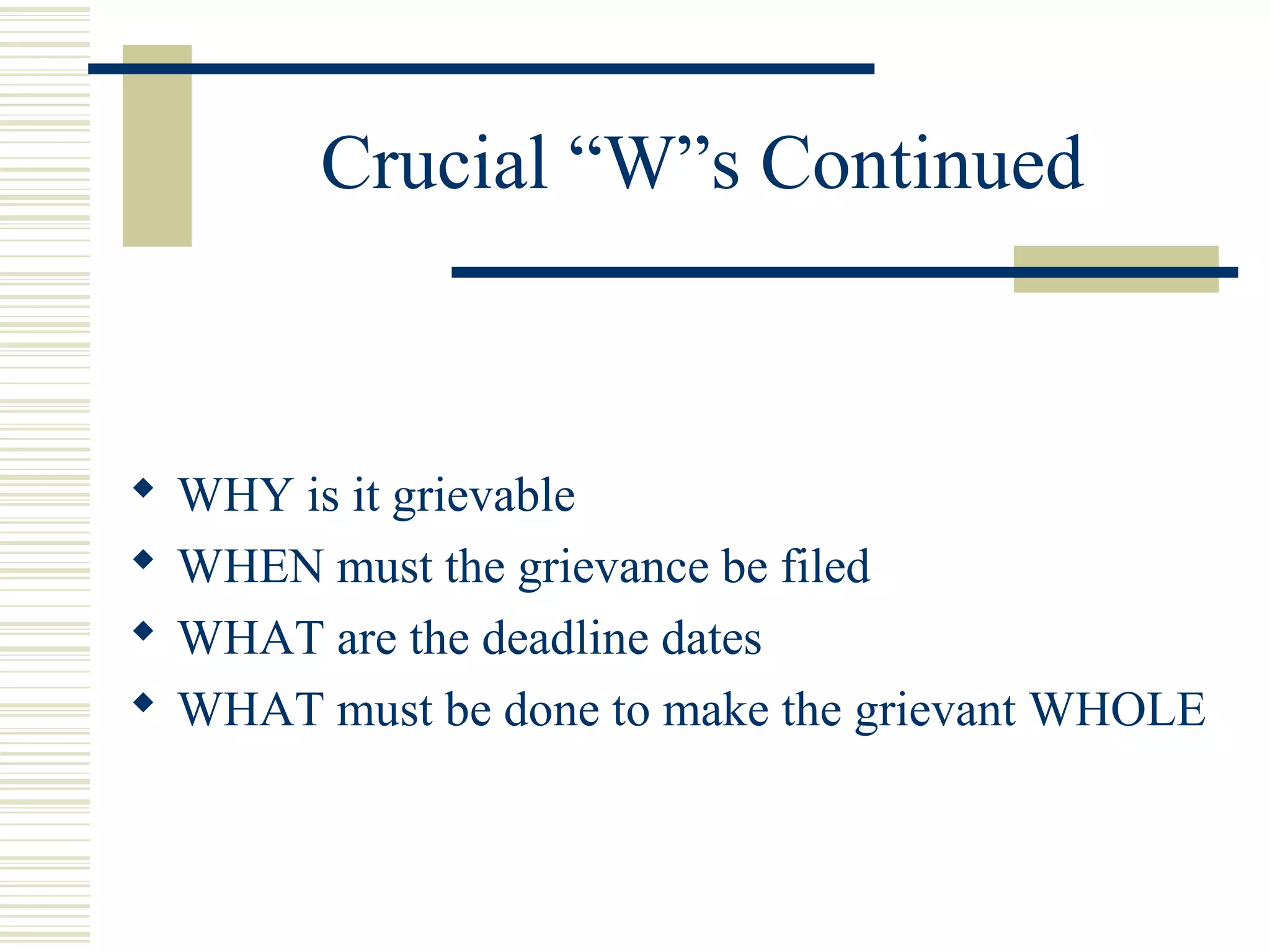 Crucial “W”s Continued



   WHY is it grievable
   WHEN must the grievance be filed
   WHAT are the deadline dates
   WHAT must be done to make the grievant WHOLE
 