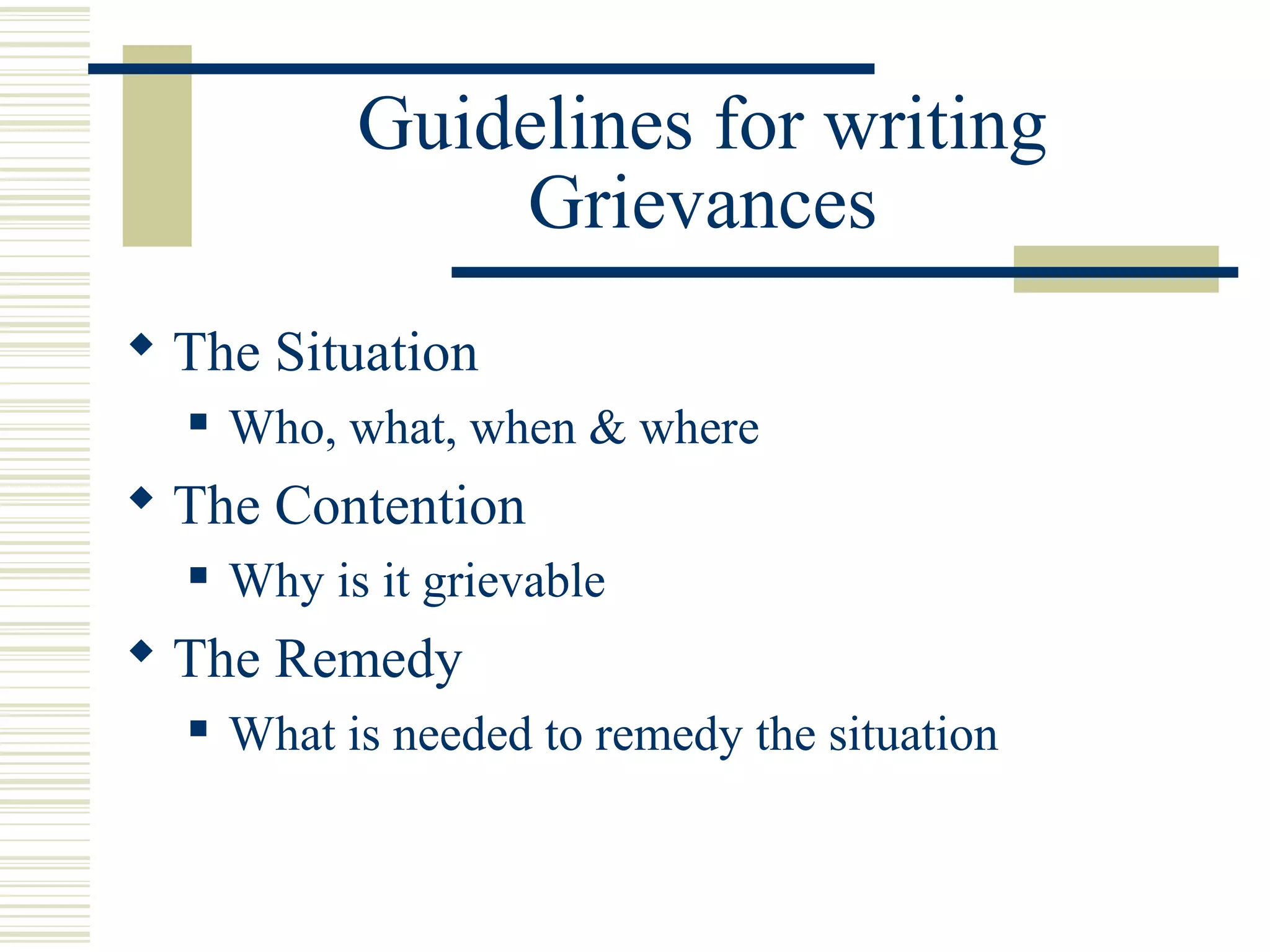 Guidelines for writing
                Grievances
 The Situation
     Who, what, when & where
 The Contention
     Why is it grievable
 The Remedy
     What is needed to remedy the situation
 