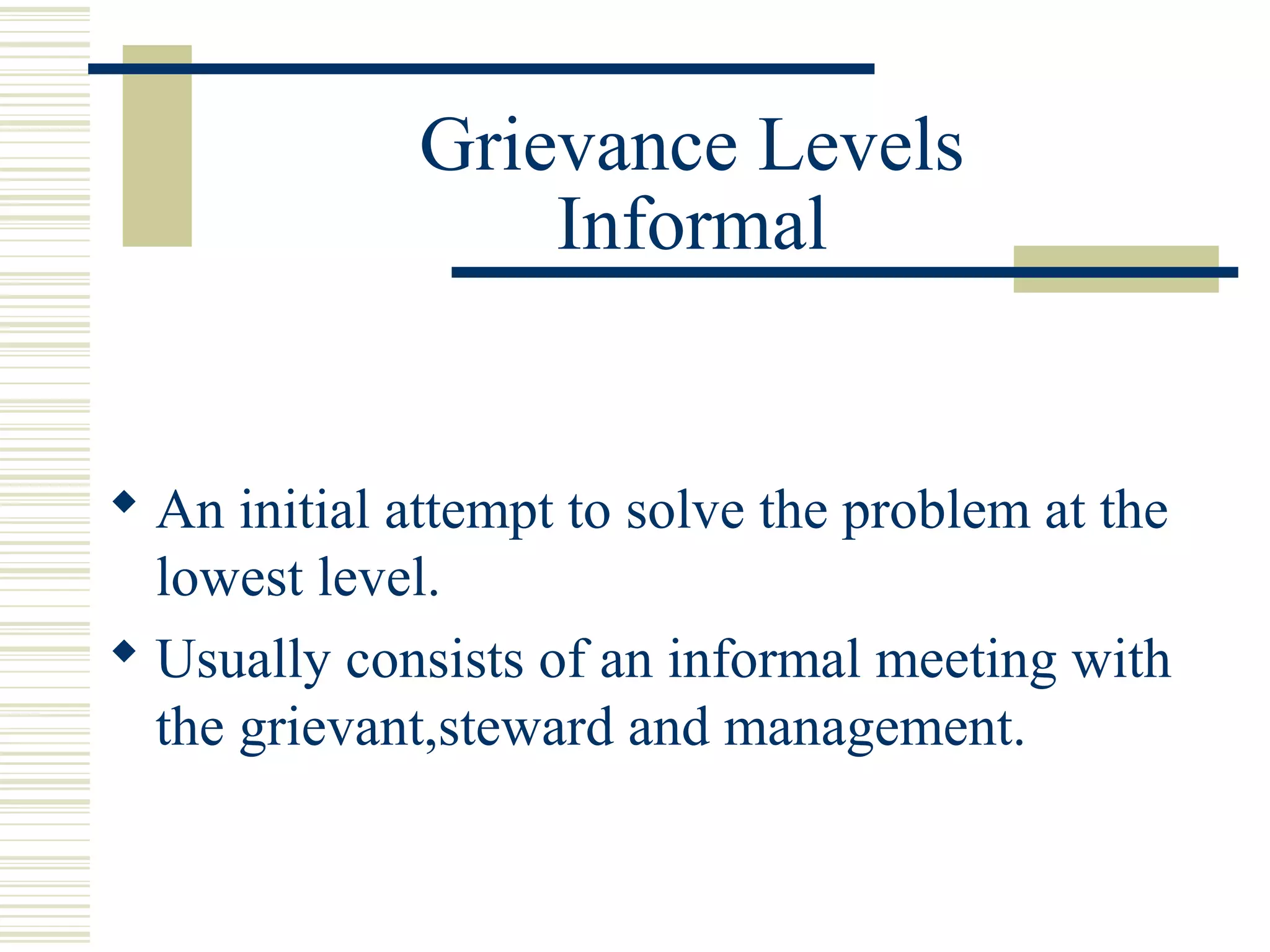Grievance Levels
                  Informal


 An initial attempt to solve the problem at the
  lowest level.
 Usually consists of an informal meeting with
  the grievant,steward and management.
 