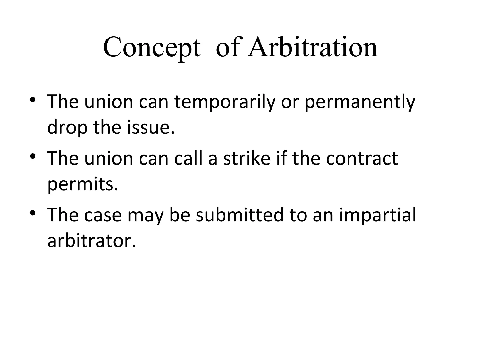 Concept of Arbitration
• The union can temporarily or permanently
drop the issue.
• The union can call a strike if the contract
permits.
• The case may be submitted to an impartial
arbitrator.
 