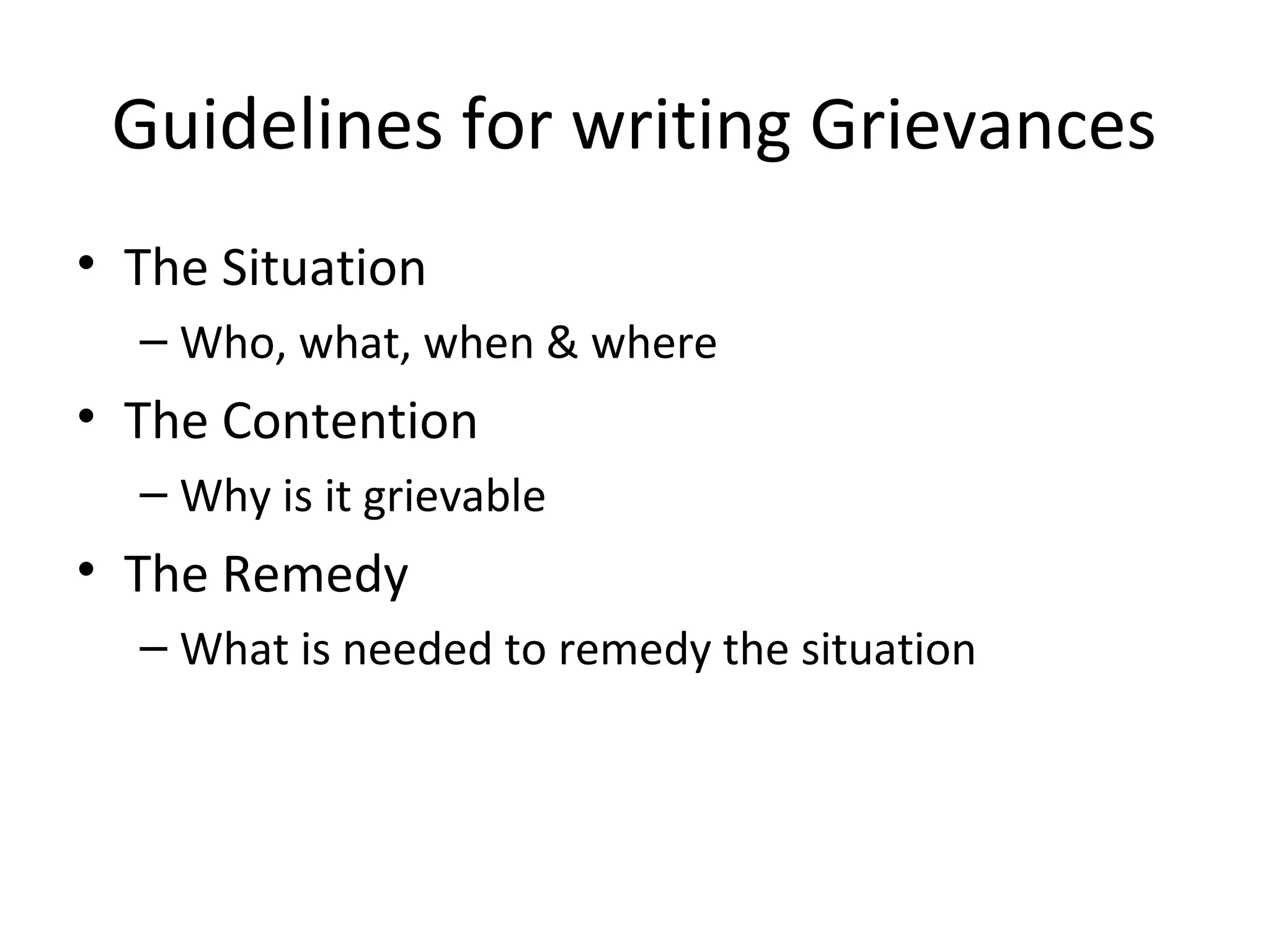 Guidelines for writing Grievances
• The Situation
– Who, what, when & where
• The Contention
– Why is it grievable
• The Remedy
– What is needed to remedy the situation
 