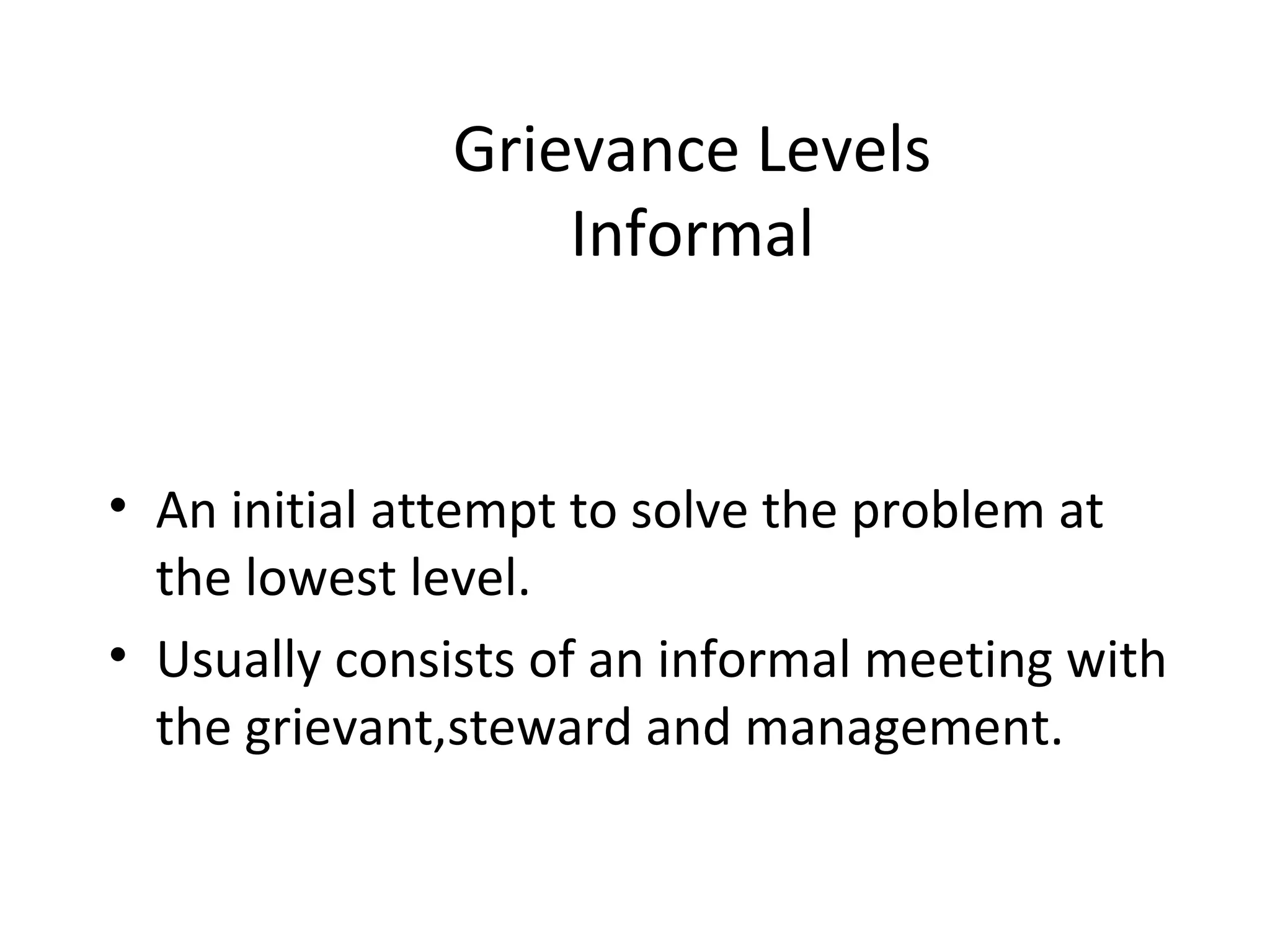 Grievance Levels
Informal
• An initial attempt to solve the problem at
the lowest level.
• Usually consists of an informal meeting with
the grievant,steward and management.
 