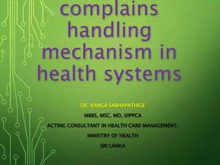 complains
handling
mechanism in
health systems
DR. RANGA SABHAPATHIGE
MBBS, MSC, MD, DIPPCA
ACTING CONSULTANT IN HEALTH CARE MANAGEMENT.
MINISTRY OF HEALTH
SRI LANKA
 
