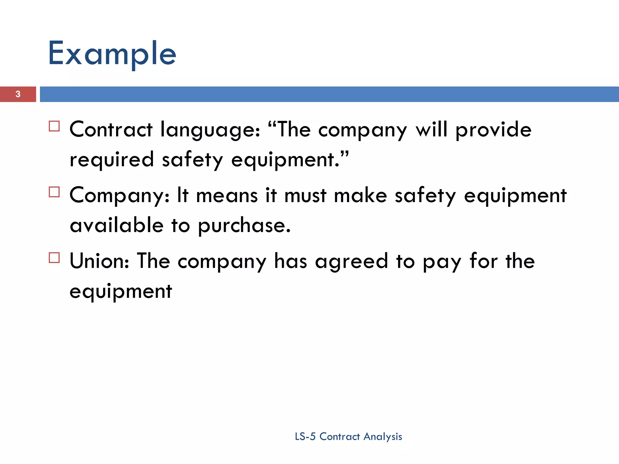Example  Contract language: “The company will provide required safety equipment.” Company: It means it must make safety equipment available to purchase. Union: The company has agreed to pay for the equipment LS-5 Contract Analysis 