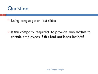 Question Using language on last slide: Is the company required  to provide rain clothes to certain employees if this had not been before? LS-5 Contract Analysis 