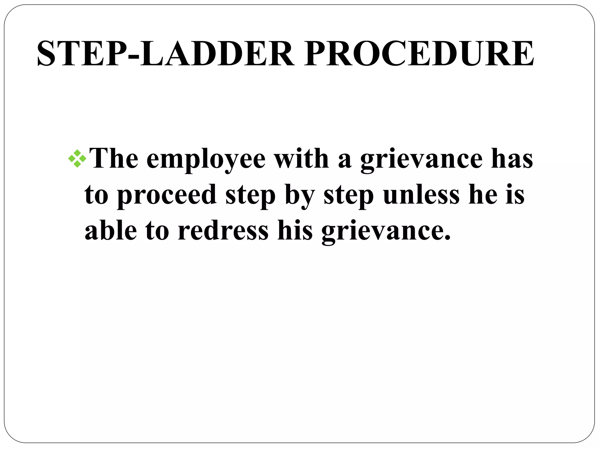 STEP-LADDER PROCEDURE
The employee with a grievance has
to proceed step by step unless he is
able to redress his grievance.
 