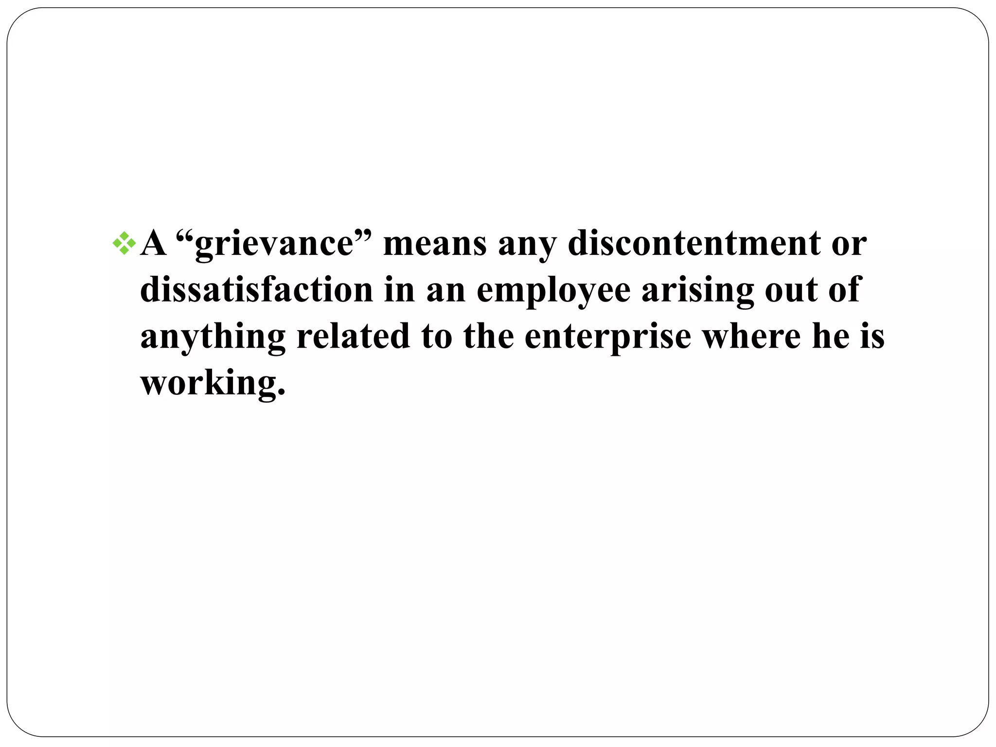 A “grievance” means any discontentment or
dissatisfaction in an employee arising out of
anything related to the enterprise where he is
working.
 