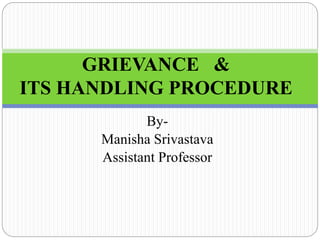 By-
Manisha Srivastava
Assistant Professor
GRIEVANCE &
ITS HANDLING PROCEDURE
 