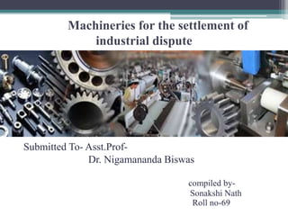 Machineries for the settlement of 
industrial dispute 
Submitted To- Asst.Prof- 
Dr. Nigamananda Biswas 
compiled by- 
Sonakshi Nath 
Roll no-69 
 