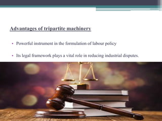 Advantages of tripartite machinery 
• Powerful instrument in the formulation of labour policy 
• Its legal framework plays a vital role in reducing industrial disputes. 
 