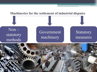 Machineries for the settlement of industrial disputes 
Non – 
statutory 
methods 
Government 
machinery 
Statutory 
measures 
 