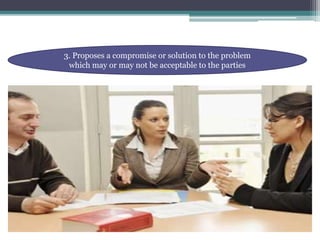 3. Proposes a compromise or solution to the problem 
which may or may not be acceptable to the parties 
 