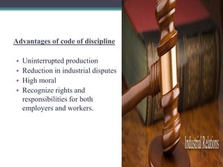 Advantages of code of discipline 
• Uninterrupted production 
• Reduction in industrial disputes 
• High moral 
• Recognize rights and 
responsibilities for both 
employers and workers. 
 