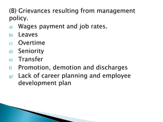 (B) Grievances resulting from management
policy.
a) Wages payment and job rates.
b) Leaves
c) Overtime
d) Seniority
e) Transfer
f) Promotion, demotion and discharges
g) Lack of career planning and employee
development plan
 
