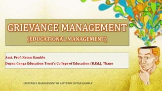 Asst. Prof. Ketan Kamble
Dnyan Ganga Education Trust’s College of Education (B.Ed.), Thane
GRIEVANCE MANAGEMENT BY ASST.PROF. KETAN KAMBLE 1
 
