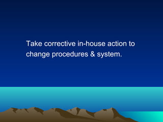 Take corrective in-house action to
change procedures & system.

 