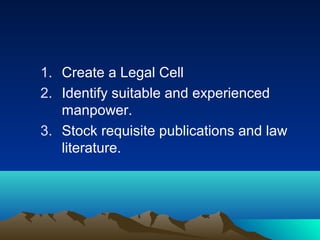 1. Create a Legal Cell
2. Identify suitable and experienced
manpower.
3. Stock requisite publications and law
literature.

 