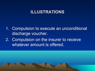 ILLUSTRATIONS

1. Compulsion to execute an unconditional
discharge voucher.
2. Compulsion on the insurer to receive
whatever amount is offered.

 