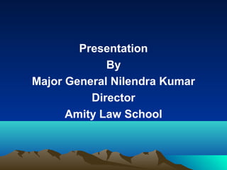 Presentation
By
Major General Nilendra Kumar
Director
Amity Law School

 