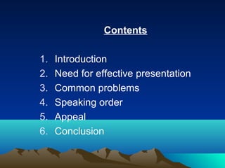 Contents
1.
2.
3.
4.
5.
6.

Introduction
Need for effective presentation
Common problems
Speaking order
Appeal
Conclusion

 