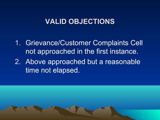 VALID OBJECTIONS
1. Grievance/Customer Complaints Cell
not approached in the first instance.
2. Above approached but a reasonable
time not elapsed.

 