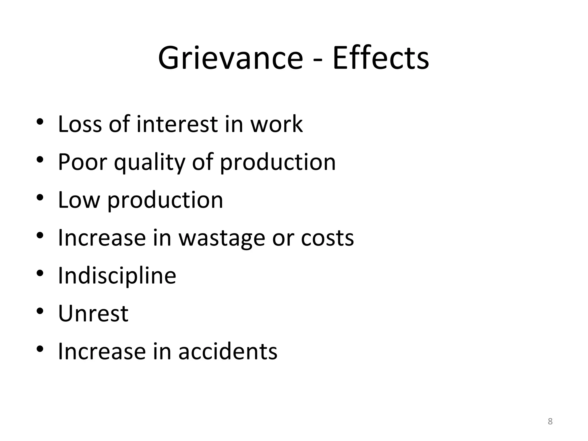 Grievance - Effects
•
•
•
•
•
•
•

Loss of interest in work
Poor quality of production
Low production
Increase in wastage or costs
Indiscipline
Unrest
Increase in accidents
8

 