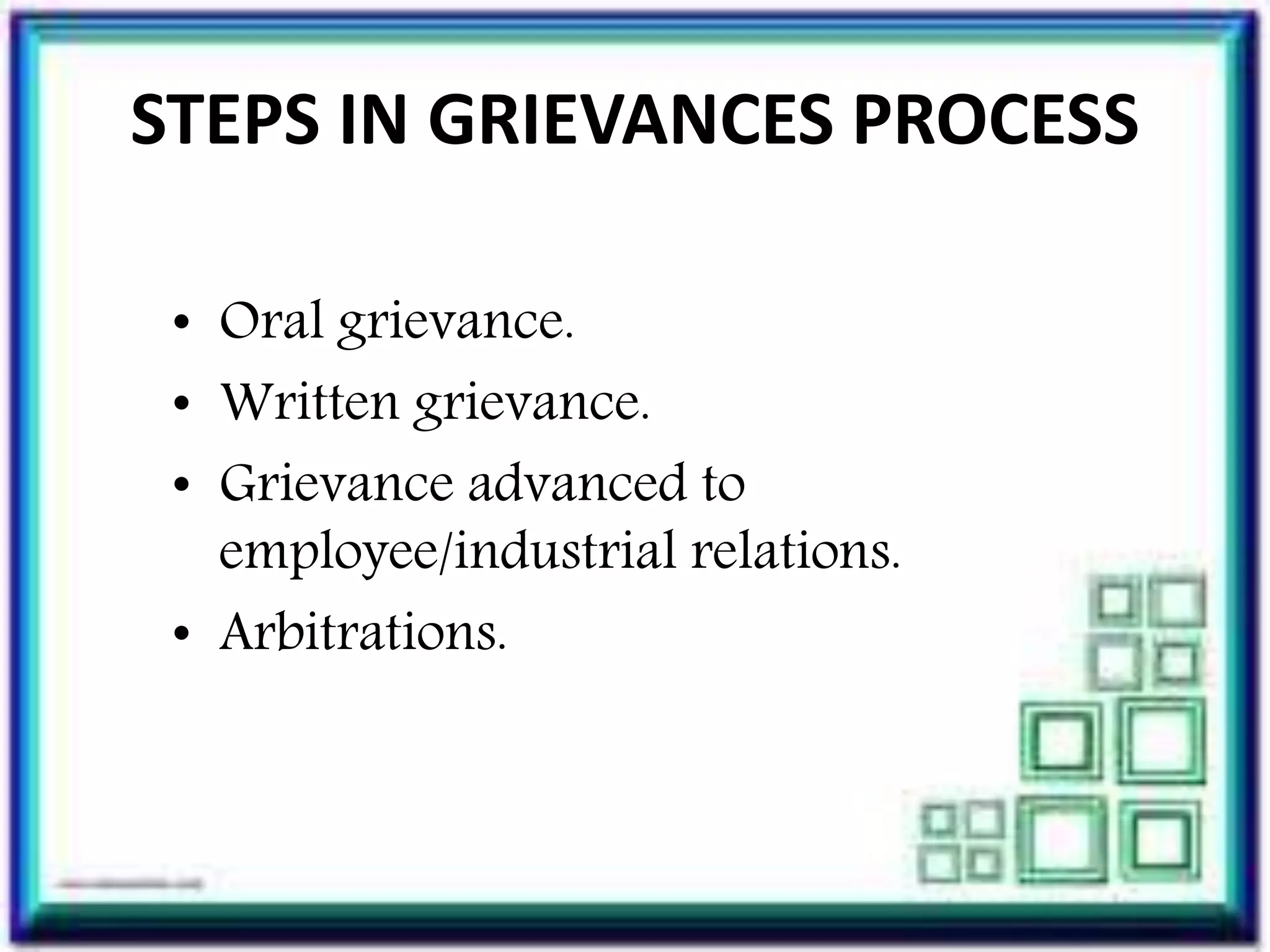 STEPS IN GRIEVANCES PROCESS
• Oral grievance.
• Written grievance.
• Grievance advanced to
employee/industrial relations.
• Arbitrations.
 