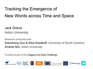 Tracking the Emergence of
New Words across Time and Space
Jack Grieve
Aston University
Research conducted with
Diansheng Guo & Alice Kasakoff, University of South Carolina
Andrea Nini, Aston University
Funded as part of the Digging into Data Challenge
 