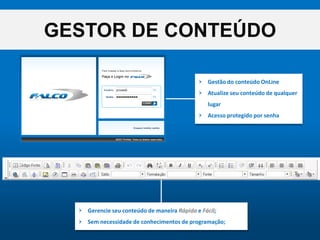 GESTOR DE CONTEÚDOGestão do conteúdoOnLineAtualizeseuconteúdo de qualquerlugarAcessoprotegidoporsenhaGerencieseuconteúdo de maneiraRápidae Fácil;Semnecessidade de conhecimentos de programação;
