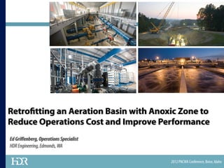2012 PNCWA Conference, Boise, Idaho
Retrofitting an Aeration Basin with Anoxic Zone to
Reduce Operations Cost and Improve Performance
EdGriﬀenberg,OperationsSpecialist
HDREngineering,Edmonds,WA
 