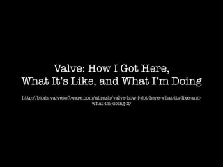 http://blogs.valvesoftware.com/abrash/valve-how-i-got-here-what-its-like-and-
what-im-doing-2/
Valve: How I Got Here,
What It’s Like, and What I’m Doing
 