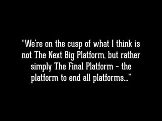 “We're on the cusp of what I think is
not The Next Big Platform, but rather
simply The Final Platform – the
platform to end all platforms…”
 