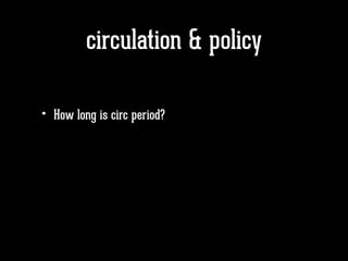 circulation & policy
• How long is circ period?
 