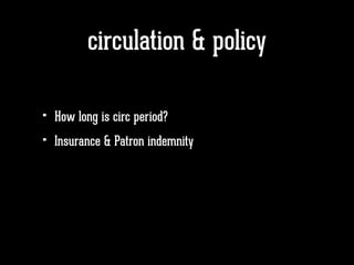 circulation & policy
• How long is circ period?
• Insurance & Patron indemnity
 