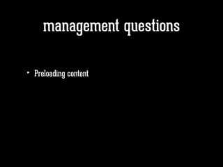 management questions
• Preloading content
 