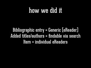 how we did it
Bibliographic entry = Generic (eReader)
Added titles/authors = ﬁndable via search
Item = individual eReaders
 