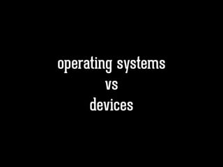operating systems
vs
devices
 