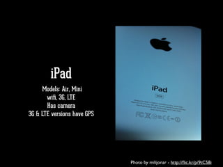 iPad
Models: Air, Mini
wiﬁ, 3G, LTE
Has camera
3G & LTE versions have GPS
Photo by milijonar - http://ﬂic.kr/p/9tC58i
 
