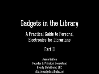 Gadgets in the Library
!
!
!
Jason Griffey
Founder & Principal Consultant
Evenly Distributed LLC
http://evenlydistributed.net
A Practical Guide to Personal
Electronics for Librarians
Part II
 
